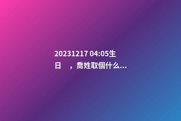 2023.12.17 04:05生日，喬姓取個什么名字才能滿足八字